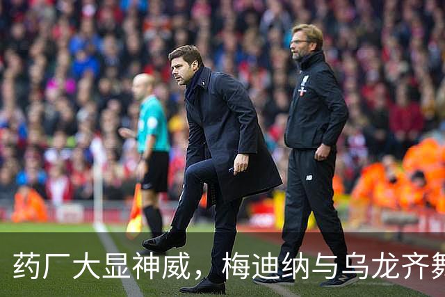 药厂大显神威，梅迪纳与乌龙齐舞！